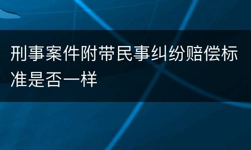 刑事案件附带民事纠纷赔偿标准是否一样