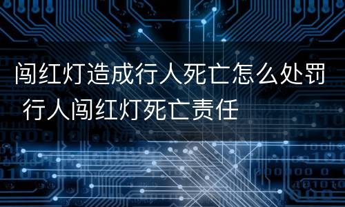闯红灯造成行人死亡怎么处罚 行人闯红灯死亡责任