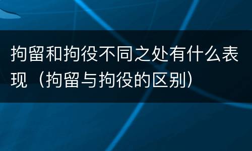 拘留和拘役不同之处有什么表现(拘留与拘役的区别)
