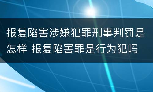 报复陷害涉嫌犯罪刑事判罚是怎样 报复陷害罪是行为犯吗