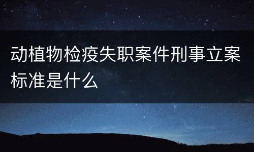 动植物检疫失职案件刑事立案标准是什么