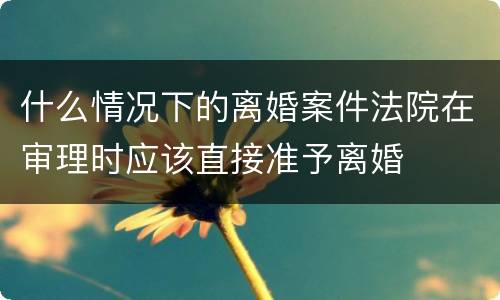 什么情况下的离婚案件法院在审理时应该直接准予离婚