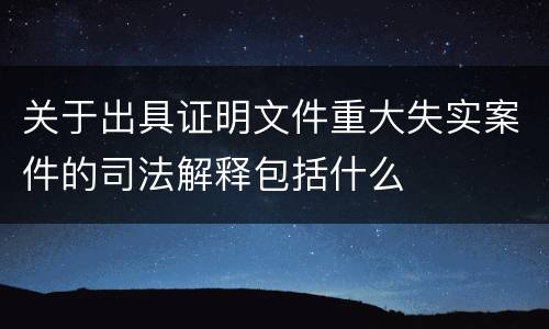 关于出具证明文件重大失实案件的司法解释包括什么
