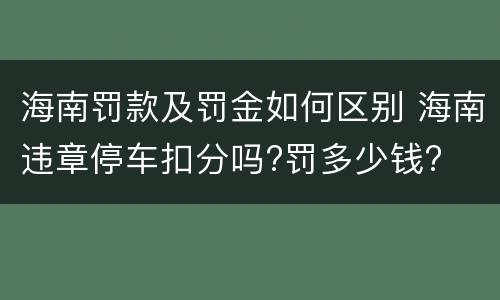 海南罚款及罚金如何区别 海南违章停车扣分吗?罚多少钱?