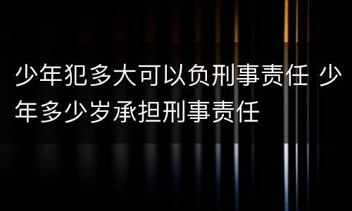 少年犯多大可以负刑事责任 少年多少岁承担刑事责任