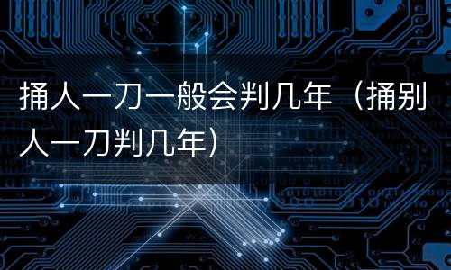捅人一刀一般会判几年（捅别人一刀判几年）