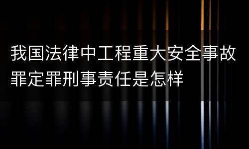 我国法律中工程重大安全事故罪定罪刑事责任是怎样