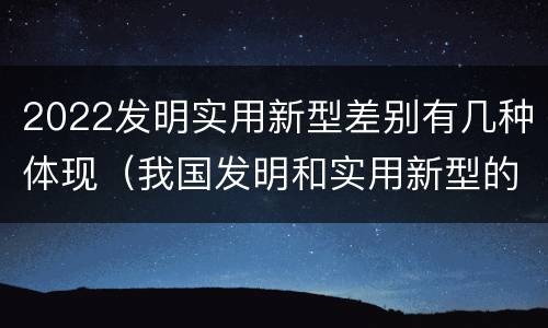 2022发明实用新型差别有几种体现（我国发明和实用新型的标准）
