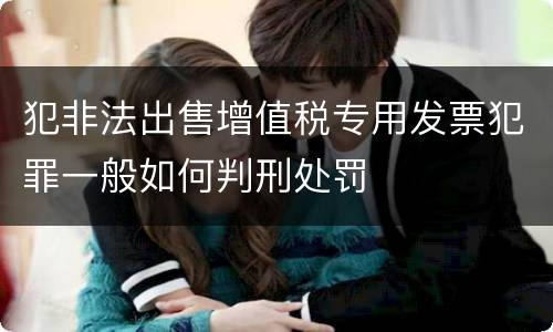 犯非法出售增值税专用发票犯罪一般如何判刑处罚