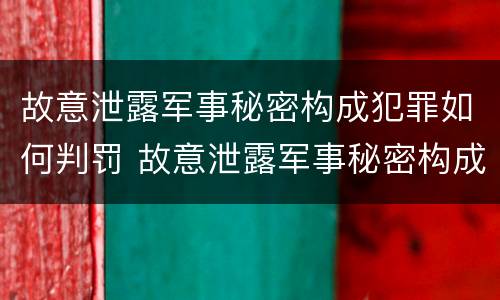 故意泄露军事秘密构成犯罪如何判罚 故意泄露军事秘密构成犯罪如何判罚他人