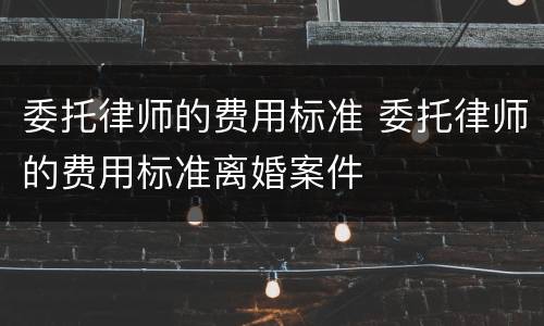 委托律师的费用标准 委托律师的费用标准离婚案件