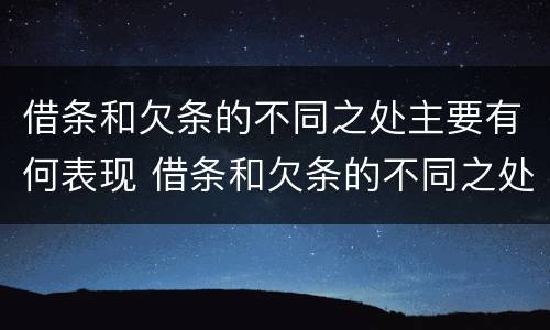 借条和欠条的不同之处主要有何表现 借条和欠条的不同之处主要有何表现呢