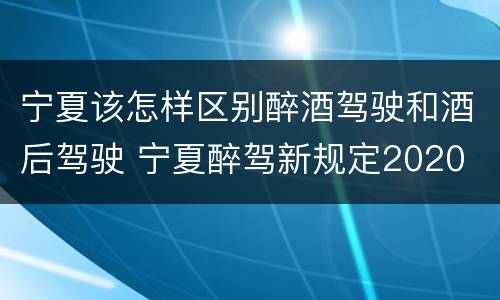 宁夏该怎样区别醉酒驾驶和酒后驾驶 宁夏醉驾新规定2020