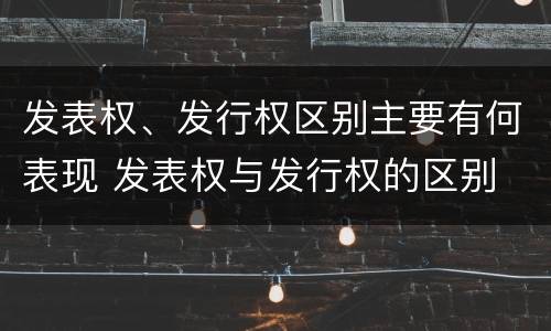 发表权、发行权区别主要有何表现 发表权与发行权的区别