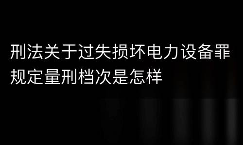 刑法关于过失损坏电力设备罪规定量刑档次是怎样