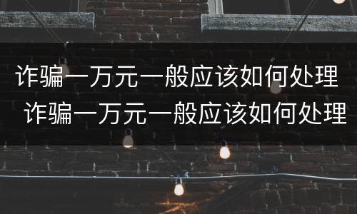 诈骗一万元一般应该如何处理 诈骗一万元一般应该如何处理呢