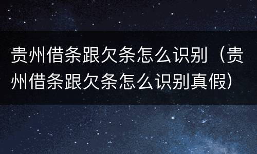 贵州借条跟欠条怎么识别（贵州借条跟欠条怎么识别真假）