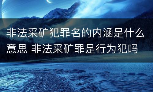 非法采矿犯罪名的内涵是什么意思 非法采矿罪是行为犯吗