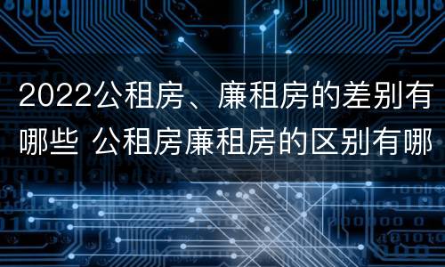 2022公租房、廉租房的差别有哪些 公租房廉租房的区别有哪些