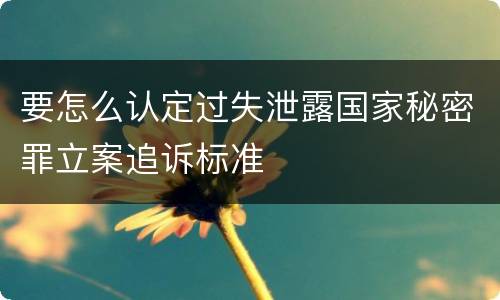 要怎么认定过失泄露国家秘密罪立案追诉标准