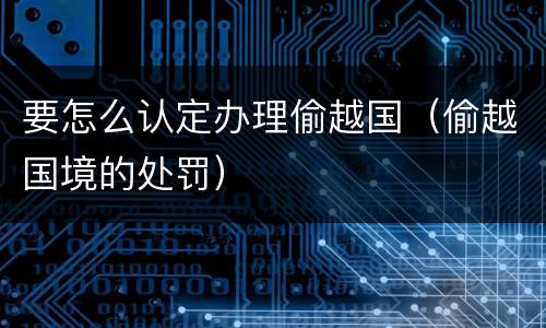 要怎么认定办理偷越国（偷越国境的处罚）