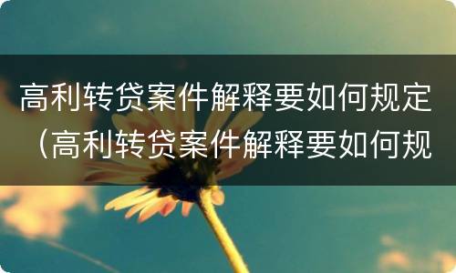 高利转贷案件解释要如何规定（高利转贷案件解释要如何规定的）