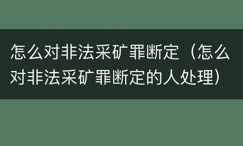 怎么对非法采矿罪断定(怎么对非法采矿罪断定的人处理)