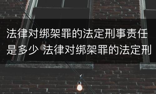法律对绑架罪的法定刑事责任是多少 法律对绑架罪的法定刑事责任是多少年