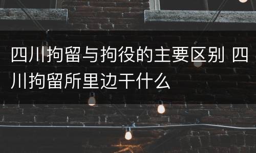 四川拘留与拘役的主要区别 四川拘留所里边干什么