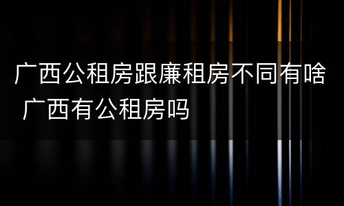 广西公租房跟廉租房不同有啥 广西有公租房吗