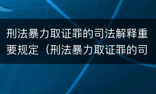 刑法暴力取证罪的司法解释重要规定（刑法暴力取证罪的司法解释重要规定是）