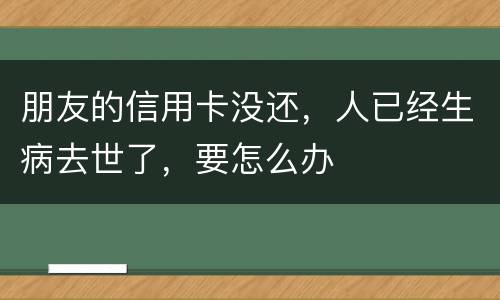 朋友的信用卡没还，人已经生病去世了，要怎么办