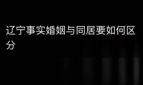 辽宁事实婚姻与同居要如何区分