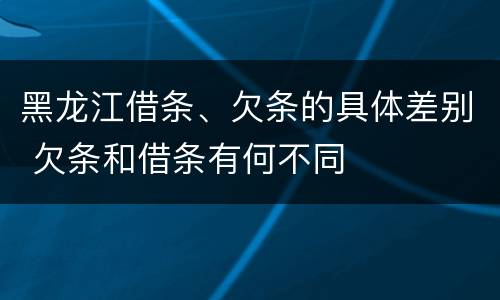 黑龙江借条、欠条的具体差别 欠条和借条有何不同
