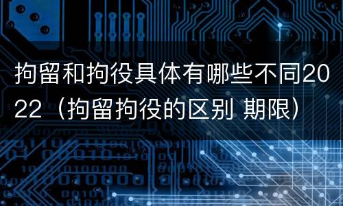 拘留和拘役具体有哪些不同2022（拘留拘役的区别 期限）