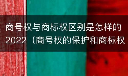 商号权与商标权区别是怎样的2022（商号权的保护和商标权的保护一样是全国性范围的）
