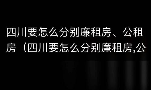 四川要怎么分别廉租房、公租房（四川要怎么分别廉租房,公租房和民宅）