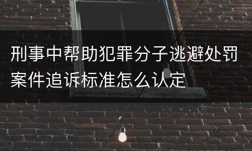 刑事中帮助犯罪分子逃避处罚案件追诉标准怎么认定