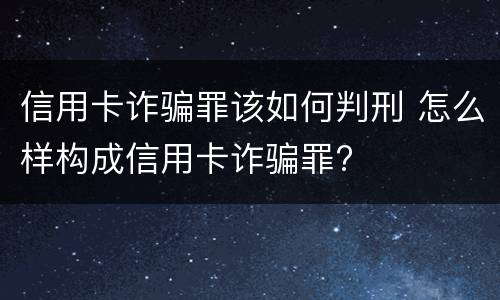 信用卡诈骗罪该如何判刑 怎么样构成信用卡诈骗罪?