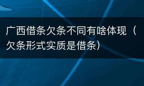 广西借条欠条不同有啥体现（欠条形式实质是借条）