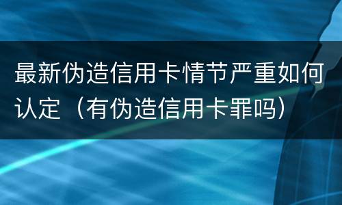 最新伪造信用卡情节严重如何认定（有伪造信用卡罪吗）