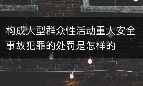 构成大型群众性活动重大安全事故犯罪的处罚是怎样的