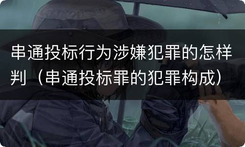 串通投标行为涉嫌犯罪的怎样判（串通投标罪的犯罪构成）
