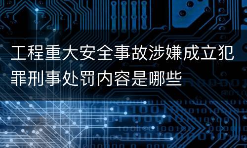 工程重大安全事故涉嫌成立犯罪刑事处罚内容是哪些