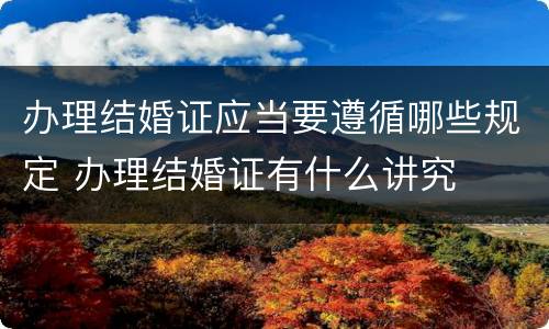 办理结婚证应当要遵循哪些规定 办理结婚证有什么讲究