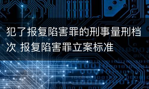 犯了报复陷害罪的刑事量刑档次 报复陷害罪立案标准