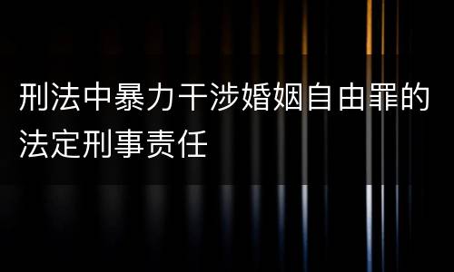 刑法中暴力干涉婚姻自由罪的法定刑事责任