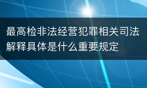 最高检非法经营犯罪相关司法解释具体是什么重要规定