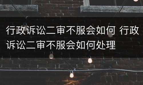 行政诉讼二审不服会如何 行政诉讼二审不服会如何处理