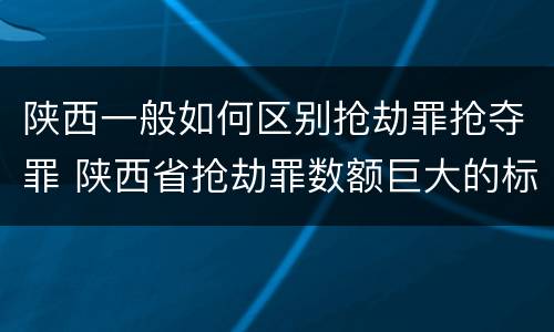 陕西一般如何区别抢劫罪抢夺罪 陕西省抢劫罪数额巨大的标准